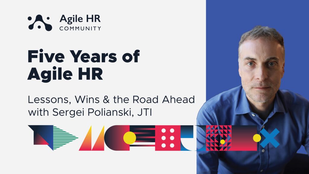 Five years of Agile HR: Lessons, Wins and the Road Ahead. Sergei Polianski at JTI shares his insights.